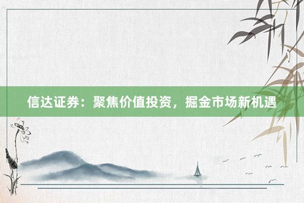 信达证券：聚焦价值投资，掘金市场新机遇