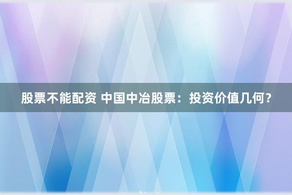 股票不能配资 中国中冶股票：投资价值几何？