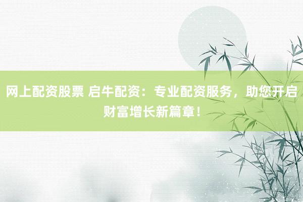 网上配资股票 启牛配资：专业配资服务，助您开启财富增长新篇章！