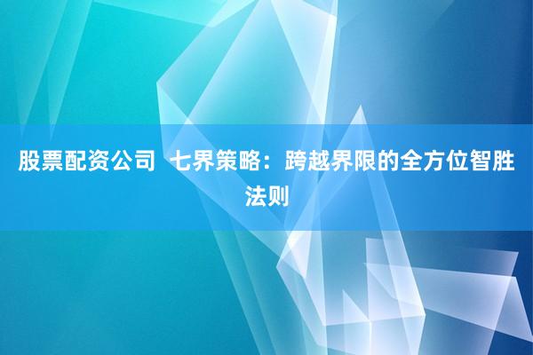 股票配资公司  七界策略：跨越界限的全方位智胜法则