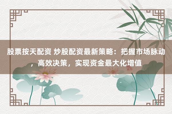 股票按天配资 炒股配资最新策略：把握市场脉动，高效决策，实现资金最大化增值