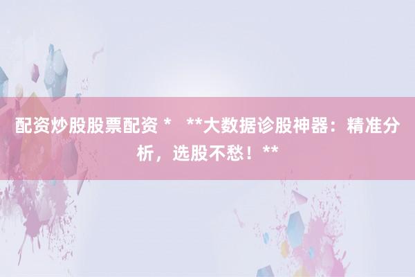 配资炒股股票配资 *   **大数据诊股神器：精准分析，选股不愁！**