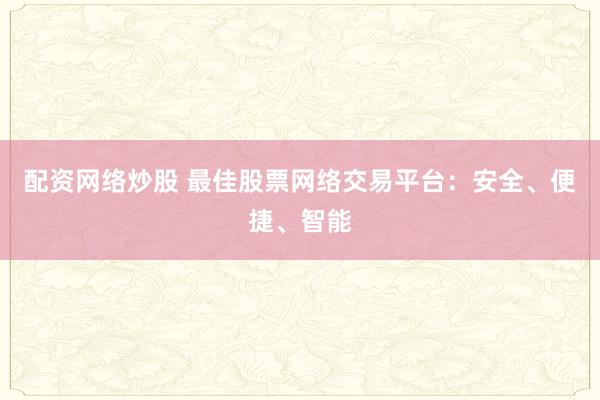 配资网络炒股 最佳股票网络交易平台：安全、便捷、智能