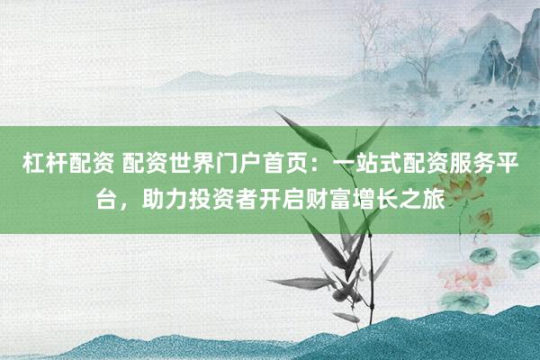 杠杆配资 配资世界门户首页：一站式配资服务平台，助力投资者开启财富增长之旅
