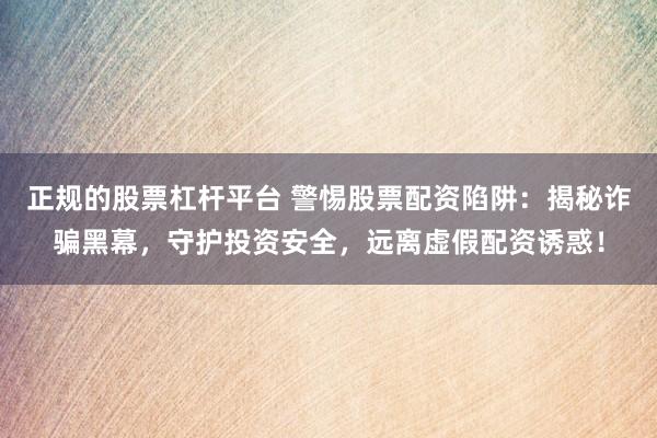 正规的股票杠杆平台 警惕股票配资陷阱：揭秘诈骗黑幕，守护投资安全，远离虚假配资诱惑！