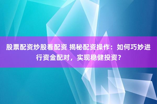 股票配资炒股看配资 揭秘配资操作：如何巧妙进行资金配对，实现稳健投资？