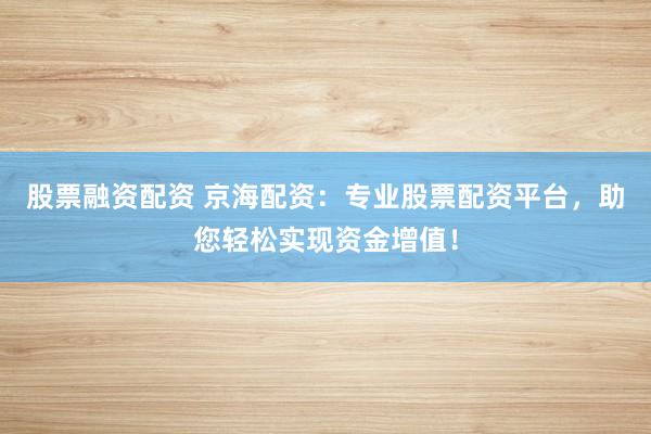 股票融资配资 京海配资：专业股票配资平台，助您轻松实现资金增值！