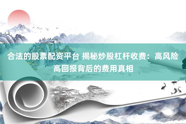 合法的股票配资平台 揭秘炒股杠杆收费：高风险高回报背后的费用真相