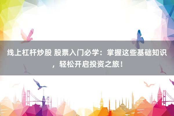 线上杠杆炒股 股票入门必学：掌握这些基础知识，轻松开启投资之旅！