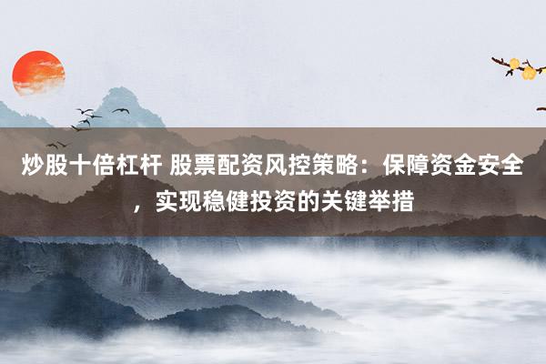 炒股十倍杠杆 股票配资风控策略：保障资金安全，实现稳健投资的关键举措
