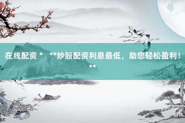 在线配资 *   **炒股配资利息最低，助您轻松盈利！**