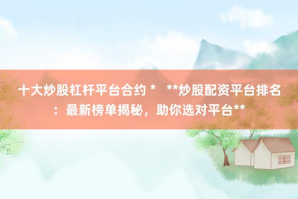 十大炒股杠杆平台合约 *   **炒股配资平台排名：最新榜单揭秘，助你选对平台**
