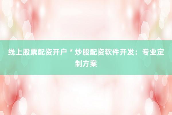 线上股票配资开户 * 炒股配资软件开发：专业定制方案