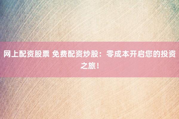 网上配资股票 免费配资炒股：零成本开启您的投资之旅！