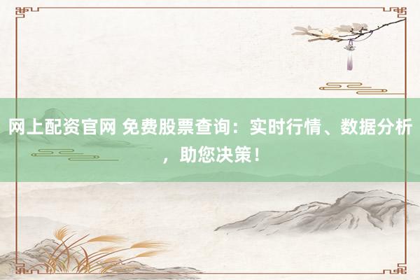 网上配资官网 免费股票查询：实时行情、数据分析，助您决策！