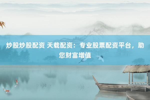 炒股炒股配资 天载配资：专业股票配资平台，助您财富增值