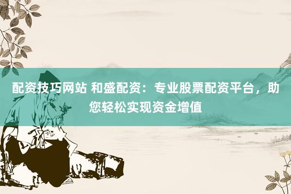 配资技巧网站 和盛配资：专业股票配资平台，助您轻松实现资金增值