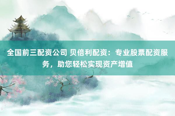 全国前三配资公司 贝倍利配资：专业股票配资服务，助您轻松实现资产增值
