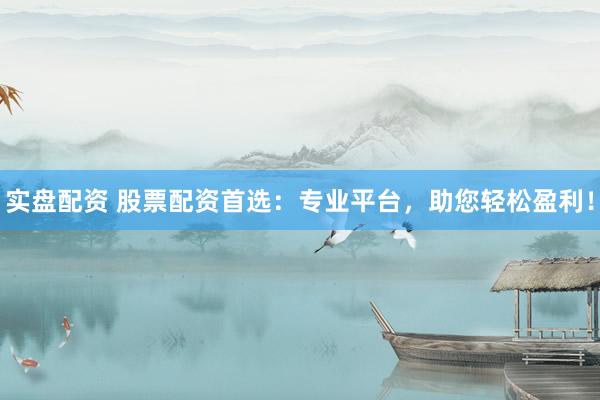 实盘配资 股票配资首选：专业平台，助您轻松盈利！