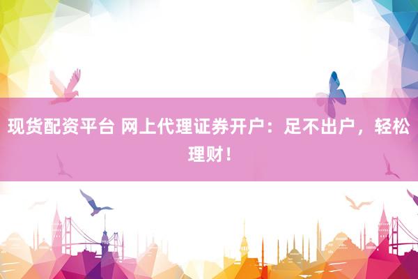 现货配资平台 网上代理证券开户：足不出户，轻松理财！