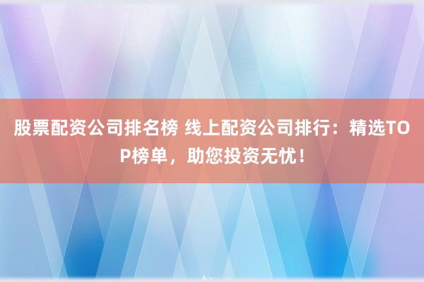 股票配资公司排名榜 线上配资公司排行：精选TOP榜单，助您投资无忧！