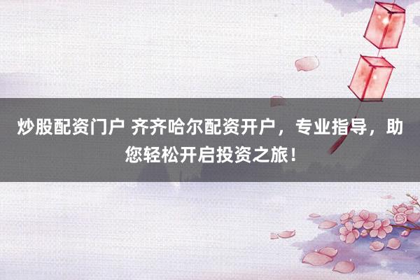 炒股配资门户 齐齐哈尔配资开户，专业指导，助您轻松开启投资之旅！