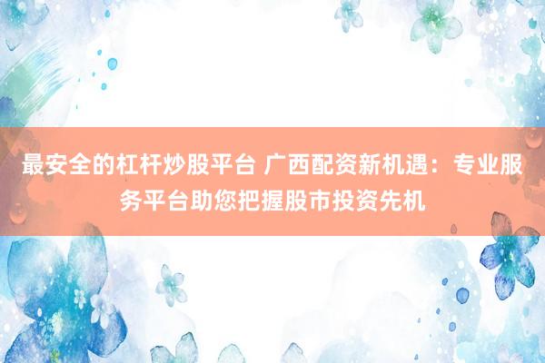 最安全的杠杆炒股平台 广西配资新机遇：专业服务平台助您把握股市投资先机