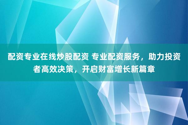 配资专业在线炒股配资 专业配资服务，助力投资者高效决策，开启财富增长新篇章