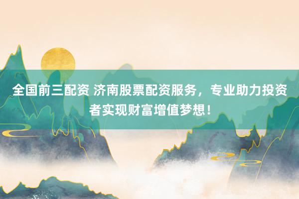 全国前三配资 济南股票配资服务，专业助力投资者实现财富增值梦想！