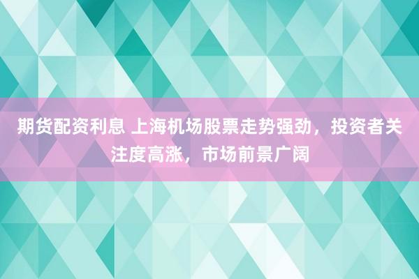 期货配资利息 上海机场股票走势强劲，投资者关注度高涨，市场前景广阔