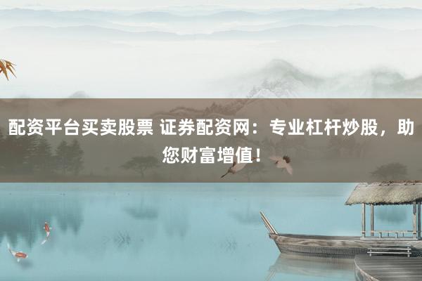 配资平台买卖股票 证券配资网：专业杠杆炒股，助您财富增值！
