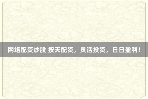 网络配资炒股 按天配资，灵活投资，日日盈利！
