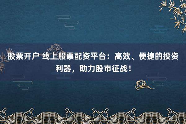 股票开户 线上股票配资平台：高效、便捷的投资利器，助力股市征战！