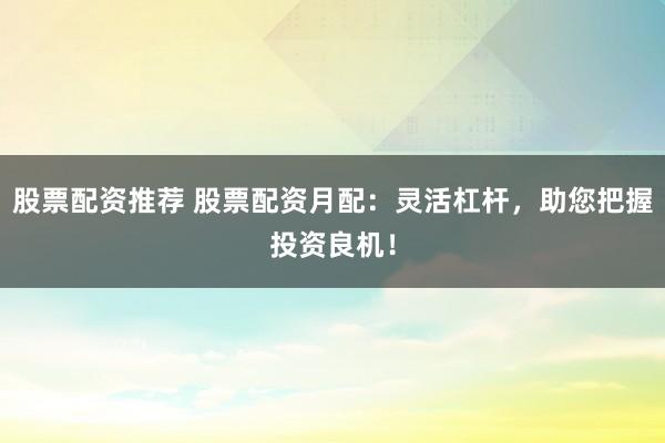 股票配资推荐 股票配资月配：灵活杠杆，助您把握投资良机！