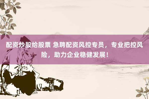 配资炒股给股票 急聘配资风控专员，专业把控风险，助力企业稳健发展！