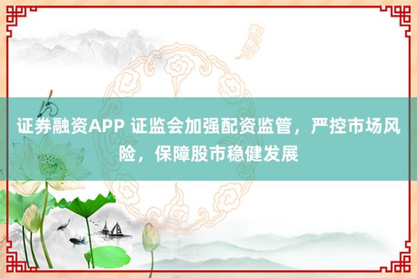 证券融资APP 证监会加强配资监管，严控市场风险，保障股市稳健发展