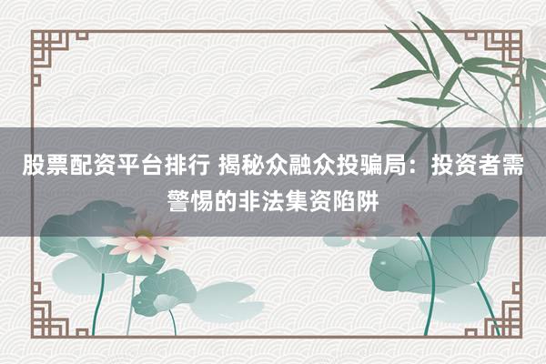 股票配资平台排行 揭秘众融众投骗局：投资者需警惕的非法集资陷阱