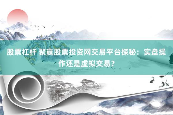 股票杠杆 聚赢股票投资网交易平台探秘：实盘操作还是虚拟交易？