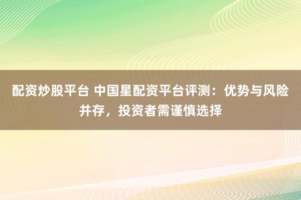 配资炒股平台 中国星配资平台评测：优势与风险并存，投资者需谨慎选择