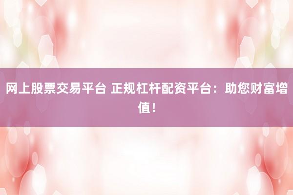网上股票交易平台 正规杠杆配资平台：助您财富增值！