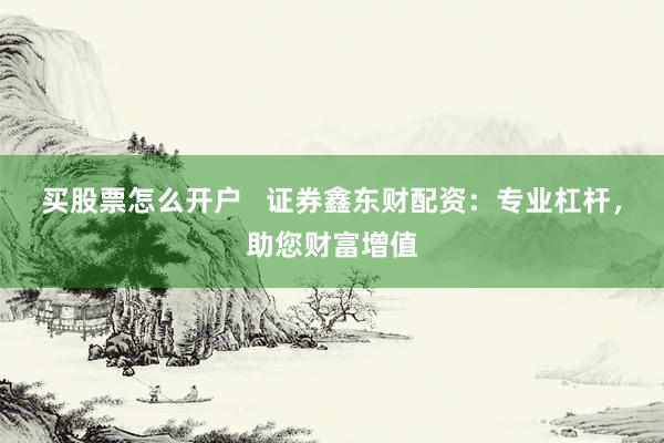 买股票怎么开户   证券鑫东财配资：专业杠杆，助您财富增值