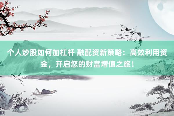 个人炒股如何加杠杆 融配资新策略：高效利用资金，开启您的财富增值之旅！