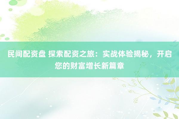 民间配资盘 探索配资之旅：实战体验揭秘，开启您的财富增长新篇章