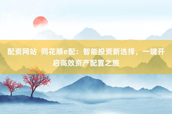 配资网站  同花顺e配：智能投资新选择，一键开启高效资产配置之旅