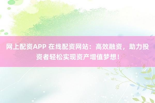 网上配资APP 在线配资网站：高效融资，助力投资者轻松实现资产增值梦想！