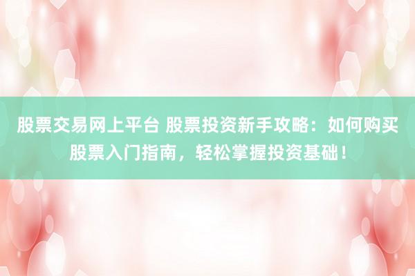股票交易网上平台 股票投资新手攻略：如何购买股票入门指南，轻松掌握投资基础！