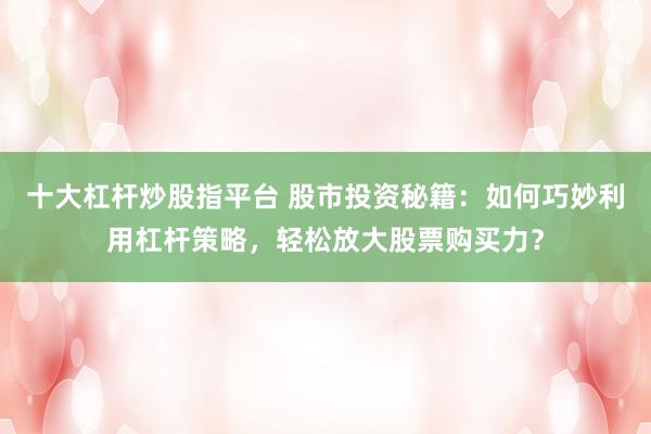 十大杠杆炒股指平台 股市投资秘籍：如何巧妙利用杠杆策略，轻松放大股票购买力？