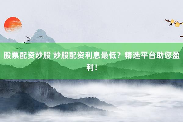股票配资炒股 炒股配资利息最低？精选平台助您盈利！
