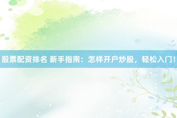 股票配资排名 新手指南：怎样开户炒股，轻松入门！