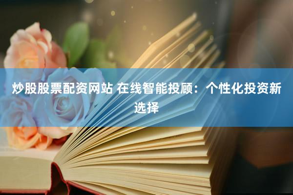 炒股股票配资网站 在线智能投顾：个性化投资新选择
